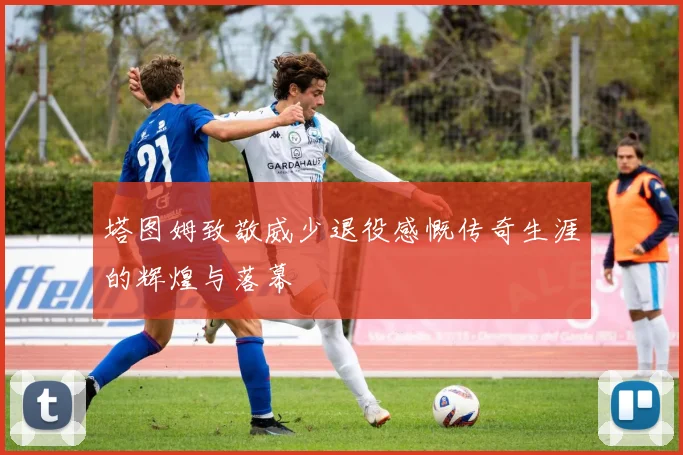 塔图姆致敬威少退役感慨传奇生涯的辉煌与落幕