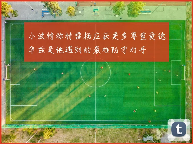 小波特称特雷杨应获更多尊重爱德华兹是他遇到的最难防守对手
