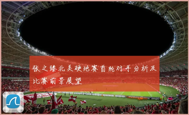 张之臻北美硬地赛首轮对手分析及比赛前景展望