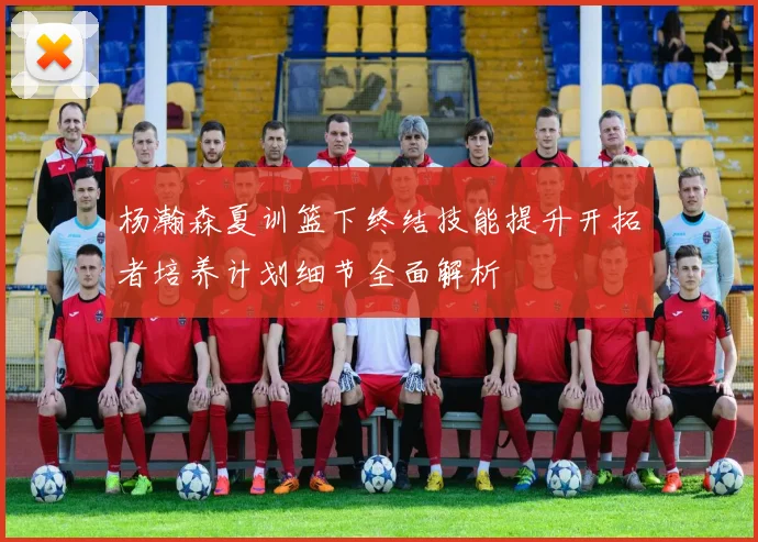 杨瀚森夏训篮下终结技能提升开拓者培养计划细节全面解析