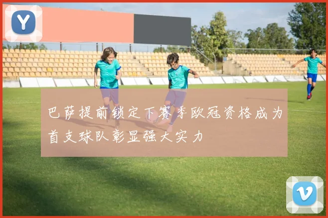 巴萨提前锁定下赛季欧冠资格成为首支球队彰显强大实力