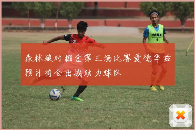 森林狼对掘金第三场比赛爱德华兹预计将会出战助力球队