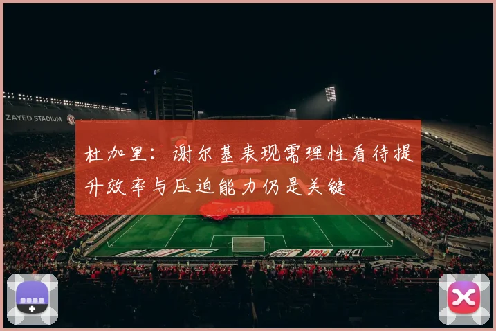 杜加里：谢尔基表现需理性看待提升效率与压迫能力仍是关键