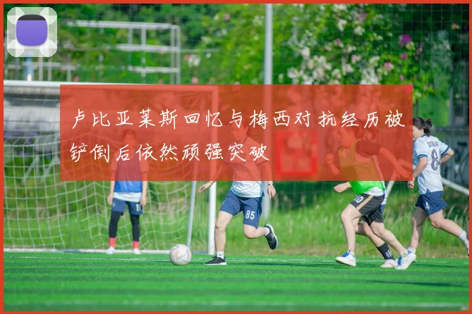 卢比亚莱斯回忆与梅西对抗经历被铲倒后依然顽强突破