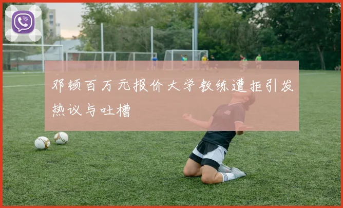 邓顿百万元报价大学教练遭拒引发热议与吐槽