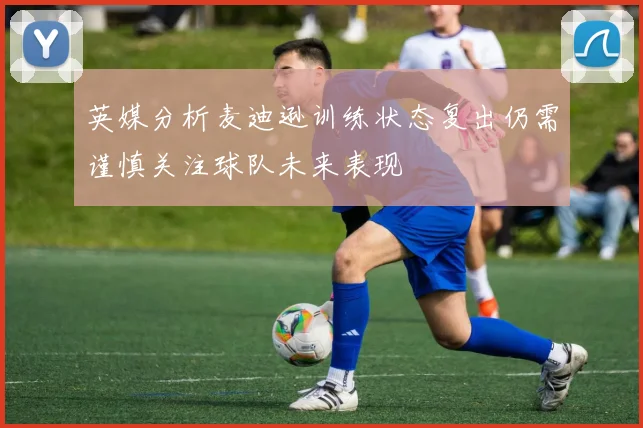 英媒分析麦迪逊训练状态复出仍需谨慎关注球队未来表现