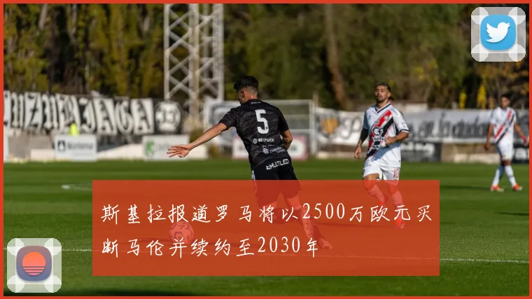 斯基拉报道罗马将以2500万欧元买断马伦并续约至2030年
