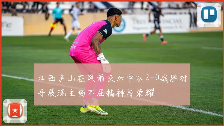 江西庐山在风雨交加中以2-0战胜对手展现主场不屈精神与荣耀
